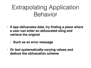 Extrapolating Application
Behavior
• If app obfuscates data, try ﬁnding a place where
a user can enter an obfuscated sting and
retrieve the original
• Such as an error message
• Or test systematically-varying values and
deduce the obfuscation scheme
 