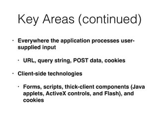 Key Areas (continued)
• Everywhere the application processes user-
supplied input
• URL, query string, POST data, cookies
• Client-side technologies
• Forms, scripts, thick-client components (Java
applets, ActiveX controls, and Flash), and
cookies
 
