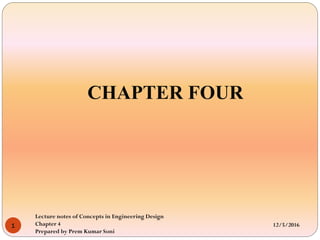 CHAPTER FOUR
12/5/2016
Lecture notes of Concepts in Engineering Design
Chapter 4
Prepared by Prem Kumar Soni
1
 