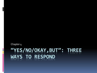 “YES/NO/OKAY,BUT”: THREE
WAYS TO RESPOND
Chapter 4
 