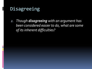 Disagreeing
2. Though disagreeing with an argument has
been considered easier to do, what are some
of its inherent difficulties?
 