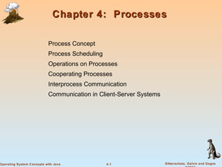 4.1 Silberschatz, Galvin and GagneOperating System Concepts with Java
Chapter 4: ProcessesChapter 4: Processes
Process Concept
Process Scheduling
Operations on Processes
Cooperating Processes
Interprocess Communication
Communication in Client-Server Systems
 