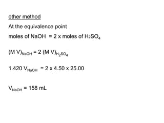 other method
At the equivalence point
moles of NaOH = 2 x moles of H2SO4
(M V)NaOH 2= (M V)H2SO4
1.420 VNaOH = 2 x 4.50 x 25.00
VNaOH 158= mL
 
