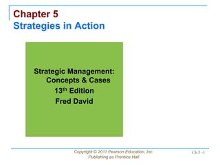 Copyright © 2011 Pearson Education, Inc.
Publishing as Prentice Hall
Ch 5 -1
Chapter 5
Strategies in Action
Strategic Management:
Concepts & Cases
13th Edition
Fred David
 