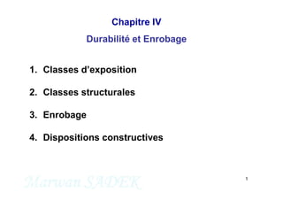 Marwan SADEK 1
Chapitre IV
Durabilité et Enrobage
M. SADEK
1. Classes d’exposition
2. Classes structurales
3. Enrobage
4. Dispositions constructives
 