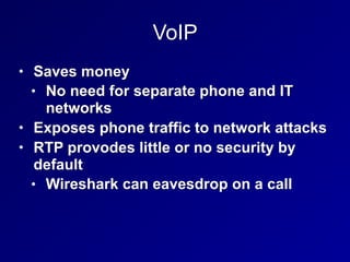 VoIP
• Saves money
• No need for separate phone and IT
networks
• Exposes phone traffic to network attacks
• RTP provodes little or no security by
default
• Wireshark can eavesdrop on a call
 