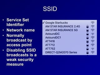 SSID
• Service Set
Identifier
• Network name
• Normally
broadcast by
access point
• Disabling SSID
broadcasts is a
weak security
measure
 