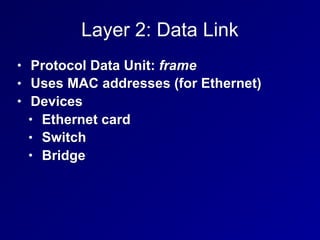 Layer 2: Data Link
• Protocol Data Unit: frame
• Uses MAC addresses (for Ethernet)
• Devices
• Ethernet card
• Switch
• Bridge
 