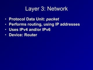Layer 3: Network
• Protocol Data Unit: packet
• Performs routing, using IP addresses
• Uses IPv4 and/or IPv6
• Device: Router
 
