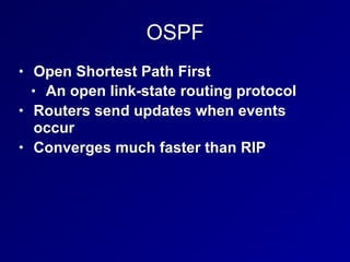 OSPF
• Open Shortest Path First
• An open link-state routing protocol
• Routers send updates when events
occur
• Converges much faster than RIP
 