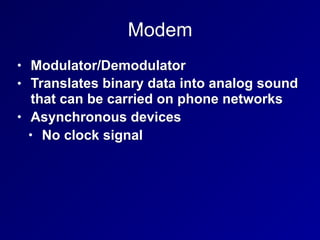 Modem
• Modulator/Demodulator
• Translates binary data into analog sound
that can be carried on phone networks
• Asynchronous devices
• No clock signal
 