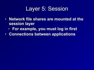 Layer 5: Session
• Network file shares are mounted at the
session layer
• For example, you must log in first
• Connections between applications
 