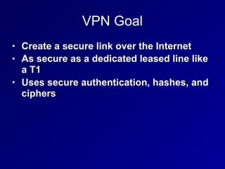 VPN Goal
• Create a secure link over the Internet
• As secure as a dedicated leased line like
a T1
• Uses secure authentication, hashes, and
ciphers
 