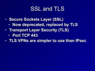 SSL and TLS
• Secure Sockets Layer (SSL)
• Now deprecated, replaced by TLS
• Transport Layer Security (TLS)
• Port TCP 443
• TLS VPNs are simpler to use than IPsec
 