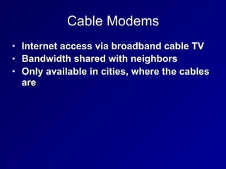 Cable Modems
• Internet access via broadband cable TV
• Bandwidth shared with neighbors
• Only available in cities, where the cables
are
 