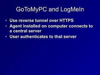 GoToMyPC and LogMeIn
• Use reverse tunnel over HTTPS
• Agent installed on computer connects to
a central server
• User authenticates to that server
 