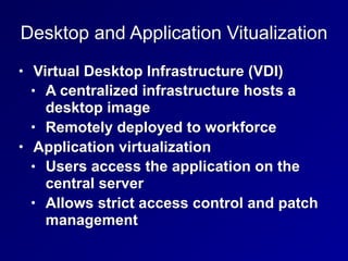 Desktop and Application Vitualization
• Virtual Desktop Infrastructure (VDI)
• A centralized infrastructure hosts a
desktop image
• Remotely deployed to workforce
• Application virtualization
• Users access the application on the
central server
• Allows strict access control and patch
management
 