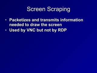 Screen Scraping
• Packetizes and transmits information
needed to draw the screen
• Used by VNC but not by RDP
 