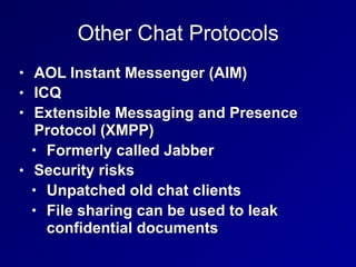 Other Chat Protocols
• AOL Instant Messenger (AIM)
• ICQ
• Extensible Messaging and Presence
Protocol (XMPP)
• Formerly called Jabber
• Security risks
• Unpatched old chat clients
• File sharing can be used to leak
confidential documents
 