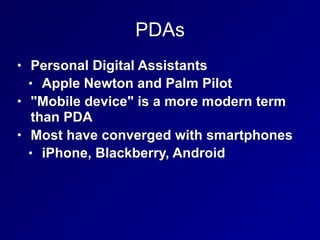 PDAs
• Personal Digital Assistants
• Apple Newton and Palm Pilot
• "Mobile device" is a more modern term
than PDA
• Most have converged with smartphones
• iPhone, Blackberry, Android
 