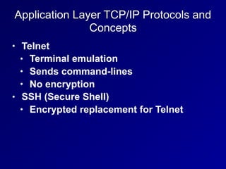 Application Layer TCP/IP Protocols and
Concepts
• Telnet
• Terminal emulation
• Sends command-lines
• No encryption
• SSH (Secure Shell)
• Encrypted replacement for Telnet
 