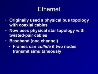 Ethernet
• Originally used a physical bus topology
with coaxial cables
• Now uses physical star topology with
twisted-pair cables
• Baseband (one channel)
• Frames can collide if two nodes
transmit simultaneously
 