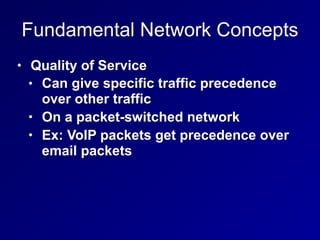 Fundamental Network Concepts
• Quality of Service
• Can give specific traffic precedence
over other traffic
• On a packet-switched network
• Ex: VoIP packets get precedence over
email packets
 
