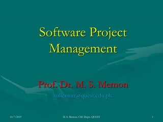Software Project
Management
Prof. Dr. M. S. Memon
sulleman@quest.edu.pk
10/7/2019 M. S. Memon, CSE Deptt. QUEST 1
 