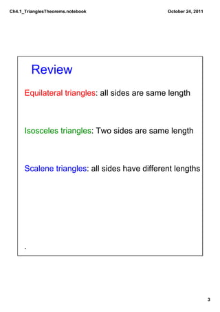 Ch4.1_TrianglesTheorems.notebook               October 24, 2011




         Review
      Equilateral triangles: all sides are same length



      Isosceles triangles: Two sides are same length



      Scalene triangles: all sides have different lengths




                                                                  3
 