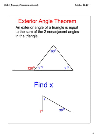 Ch4.1_TrianglesTheorems.notebook                     October 24, 2011




             Exterior Angle Theorem
          An exterior angle of a triangle is equal
          to the sum of the 2 nonadjacent angles
          in the triangle.


                                       600



                            0
                     1200 60                   600




                           Find x
                                   x

                                             300




                                                                        5
 