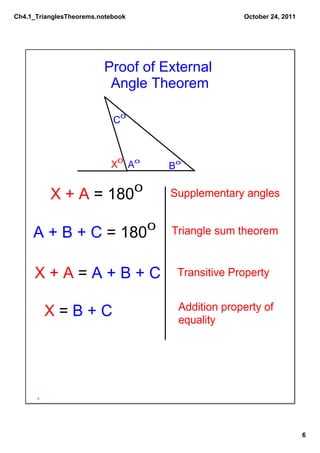 Ch4.1_TrianglesTheorems.notebook                         October 24, 2011




                         Proof of External
                          Angle Theorem

                            C0



                           X0 Ao           Bo

                                   0
          X + A = 180                      Supplementary angles

                                       0
     A + B + C = 180                       Triangle sum theorem


     X + A = A + B + C                      Transitive Property


        X = B + C                           Addition property of
                                            equality




                                                                            6
 