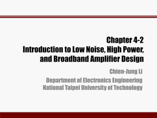 Chapter 4-2
Introduction to Low Noise, High Power,
and Broadband Amplifier Design
Chien-Jung Li
Department of Electronics Engineering
National Taipei University of Technology
 