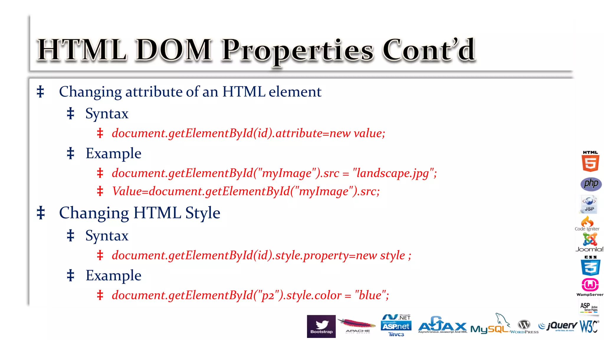 ‡ Changing attribute of an HTML element
‡ Syntax
‡ document.getElementById(id).attribute=new value;
‡ Example
‡ document.getElementById("myImage").src = "landscape.jpg";
‡ Value=document.getElementById("myImage").src;
‡ Changing HTML Style
‡ Syntax
‡ document.getElementById(id).style.property=new style ;
‡ Example
‡ document.getElementById("p2").style.color = "blue";
 