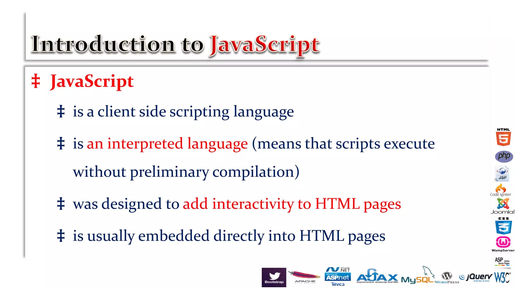 ‡ JavaScript
‡ is a client side scripting language
‡ is an interpreted language (means that scripts execute
without preliminary compilation)
‡ was designed to add interactivity to HTML pages
‡ is usually embedded directly into HTML pages
 