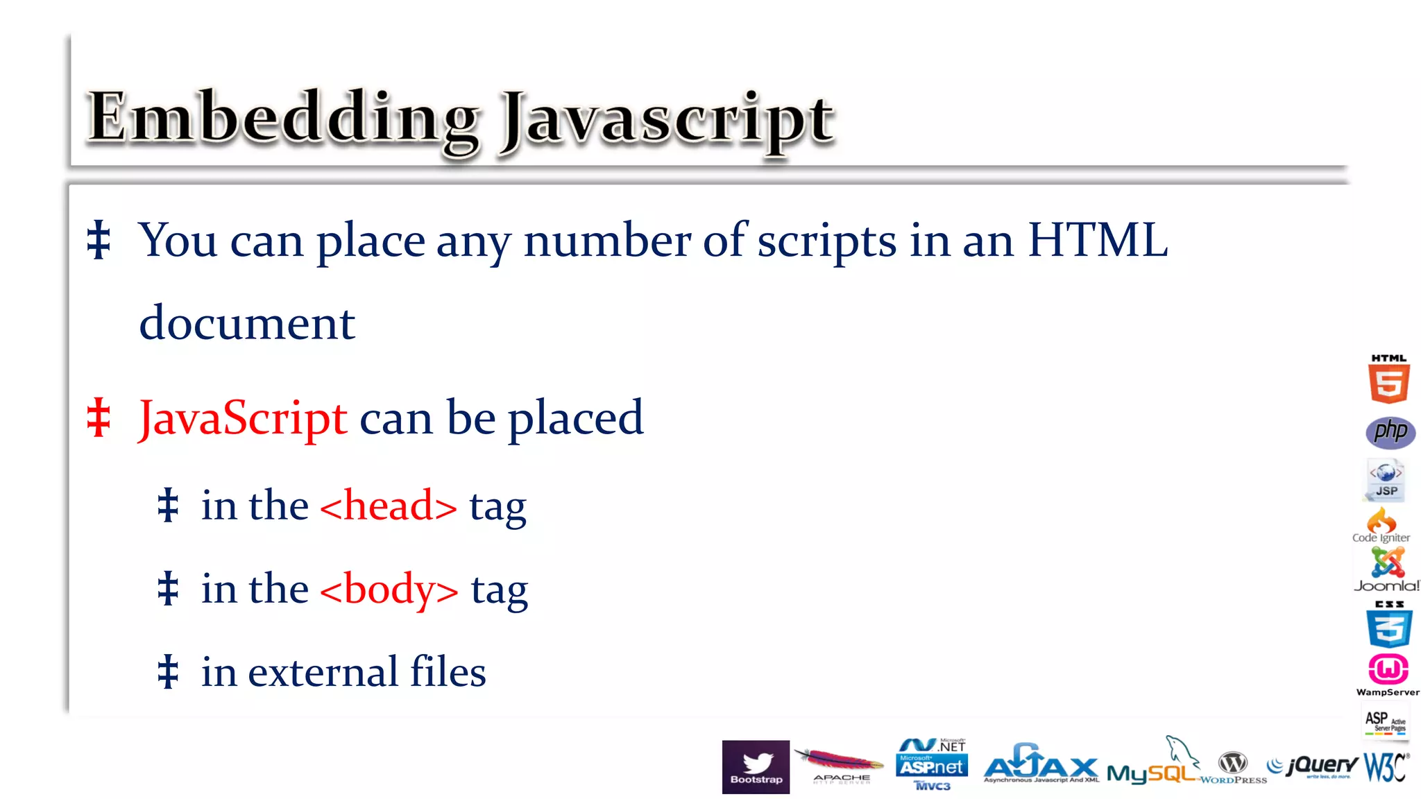 ‡ You can place any number of scripts in an HTML
document
‡ JavaScript can be placed
‡ in the <head> tag
‡ in the <body> tag
‡ in external files
 
