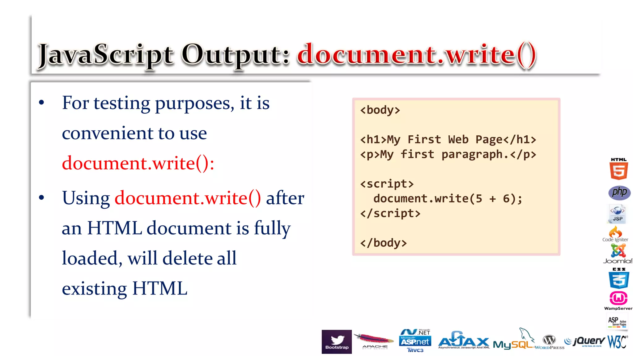• For testing purposes, it is
convenient to use
document.write():
• Using document.write() after
an HTML document is fully
loaded, will delete all
existing HTML
<body>
<h1>My First Web Page</h1>
<p>My first paragraph.</p>
<script>
document.write(5 + 6);
</script>
</body>
 