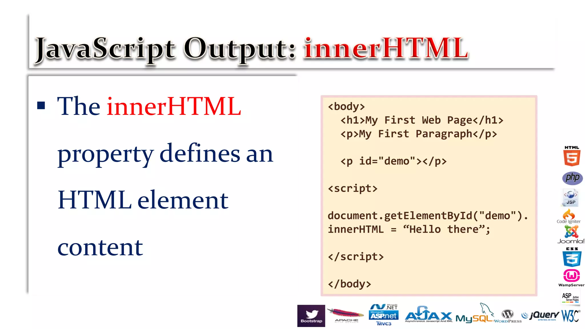  The innerHTML
property defines an
HTML element
content
<body>
<h1>My First Web Page</h1>
<p>My First Paragraph</p>
<p id="demo"></p>
<script>
document.getElementById("demo").
innerHTML = “Hello there”;
</script>
</body>
 