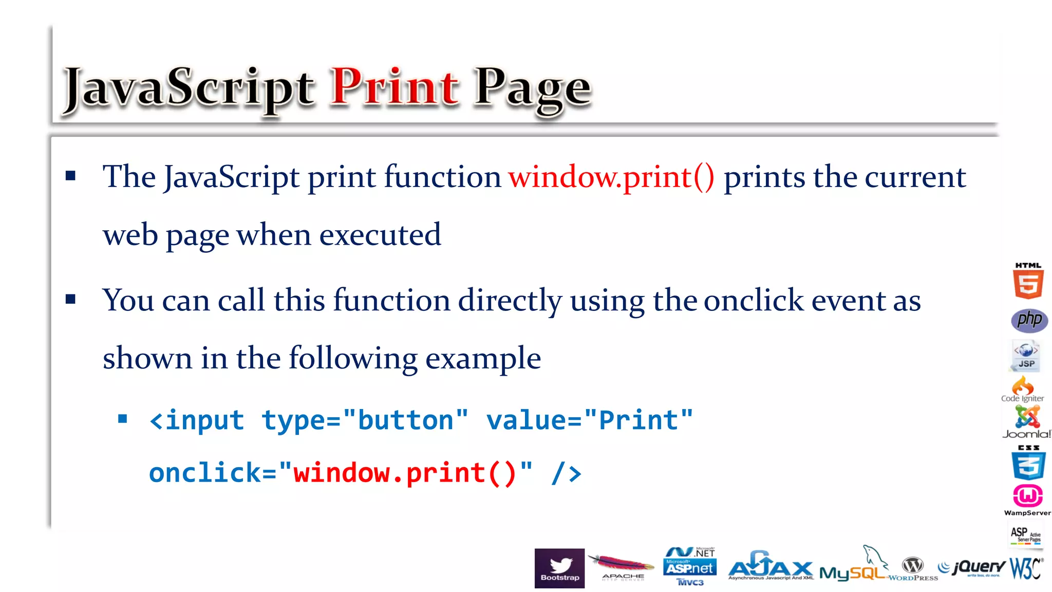  The JavaScript print function window.print() prints the current
web page when executed
 You can call this function directly using the onclick event as
shown in the following example
 <input type="button" value="Print"
onclick="window.print()" />
 