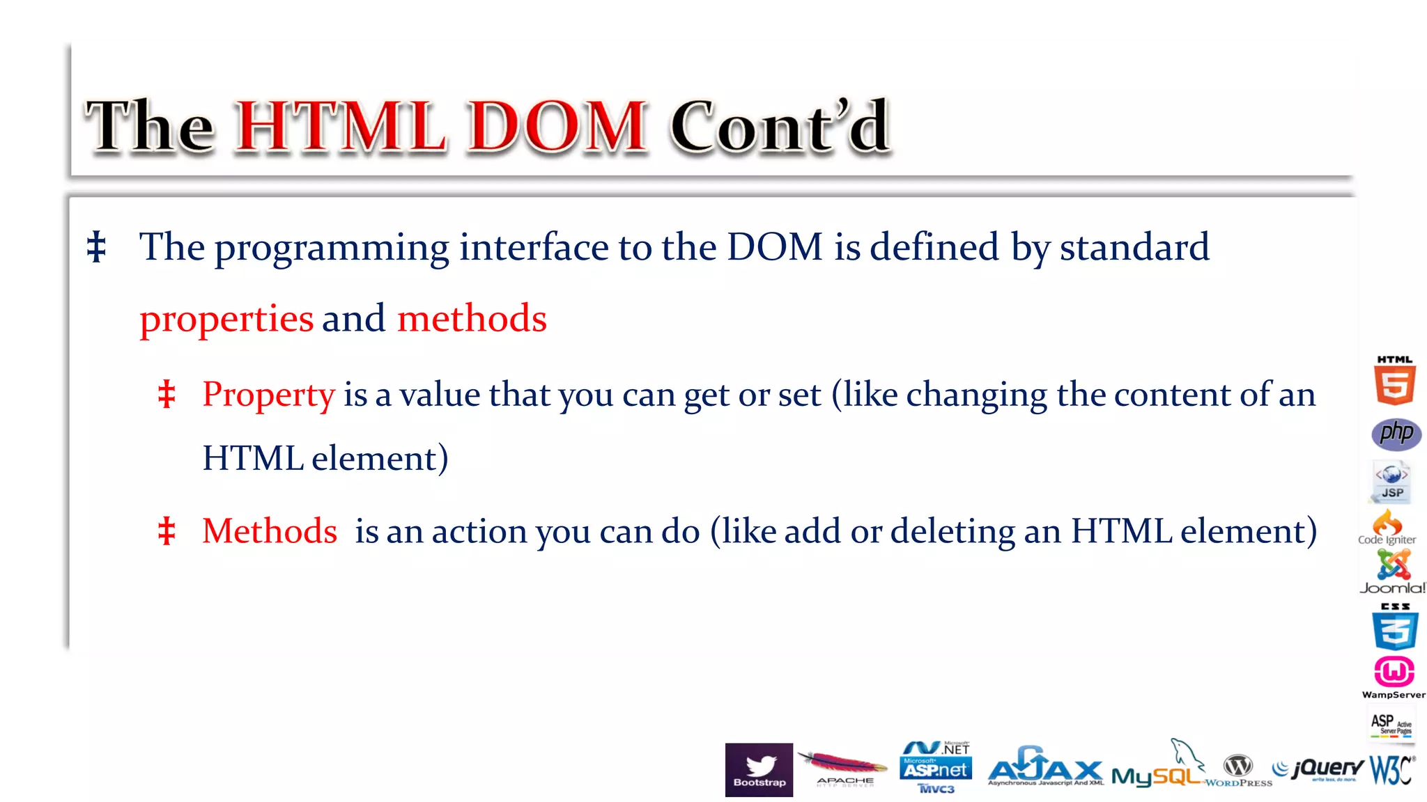 ‡ The programming interface to the DOM is defined by standard
properties and methods
‡ Property is a value that you can get or set (like changing the content of an
HTML element)
‡ Methods is an action you can do (like add or deleting an HTML element)
 