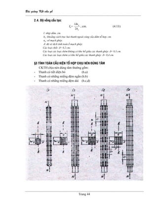 Baìi giaíng Kãút cáúu gäù
--------------------------------------------------------------------------------------------------------------
Trang 44
2.4. Âäü väöng cáúu taûo:
fo=
o
g
h
nl
2
δ
, cm. (4.11)
l: nhëp dáöm, cm.
ho: khoaíng caïch truûc hai thanh ngoaìi cuìng cuía dáöm täø håüp, cm.
ng: säú maûch gheïp.
δ: âäü xã dëch tênh toaïn åí maûch gheïp:
Caïc loaûi chäút: δ= 0,2 cm;
Caïc loaûi caïc loaûi chãm khäng coï khe håí giæîa caïc thanh gheïp: δ= 0,3 cm.
Caïc loaûi caïc loaûi chãm coï khe håí giæîa caïc thanh gheïp: δ= 0,4 cm.
§3 TÊNH TOAÏN CÁÚU KIÃÛN TÄØ HÅÜP CHËU NEÏN ÂUÏNG TÁM
CKTH chëu neïn âuïng tám thæåìng gäöm:
- Thanh coï tiãút diãûn boï (h.a)
- Thanh coï nhæîng miãúng âãûm ngàõn (h.b)
- Thanh coï nhæîng miãúng âãûm daìi (h.c,d)
 