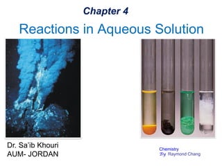 Reactions in Aqueous Solution
Chapter 4
Dr. Sa’ib Khouri
AUM- JORDAN
Chemistry
By Raymond Chang
 