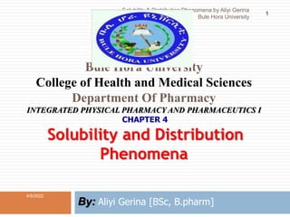 Bule Hora University
College of Health and Medical Sciences
Department Of Pharmacy
INTEGRATED PHYSICAL PHARMACY AND PHARMACEUTICS I
CHAPTER 4
Solubility and Distribution
Phenomena
By: Aliyi Gerina [BSc, B.pharm]
4/5/2022
Solubility & Distribution Phenomena by Aliyi Gerina
Bule Hora University
1
 