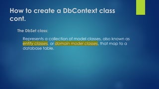 How to create a DbContext class
cont.
The DbSet class:
Represents a collection of model classes, also known as
entity classes, or domain model classes, that map to a
database table.
 