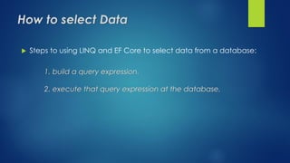 How to select Data
 Steps to using LINQ and EF Core to select data from a database:
1. build a query expression.
2. execute that query expression at the database.
 