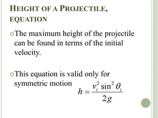 HEIGHT OF A PROJECTILE,
EQUATION
The maximum height of the projectile
can be found in terms of the initial
velocity.
This equation is valid only for
symmetric motion
 