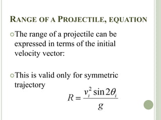 RANGE OF A PROJECTILE, EQUATION
The range of a projectile can be
expressed in terms of the initial
velocity vector:
This is valid only for symmetric
trajectory
 