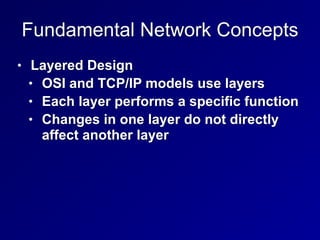 Fundamental Network Concepts
• Layered Design


• OSI and TCP/IP models use layers


• Each layer performs a specific function


• Changes in one layer do not directly
affect another layer
 