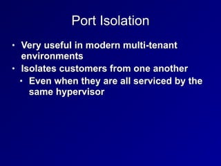 Port Isolation
• Very useful in modern multi-tenant
environments


• Isolates customers from one another


• Even when they are all serviced by the
same hypervisor
 