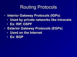 Routing Protocols
• Interior Gateway Protocols (IGPs)


• Used by private networks like Intranets


• Ex: RIP, OSPF


• Exterior Gateway Protocols (EGPs)


• Used on the Internet


• Ex: BGP
 