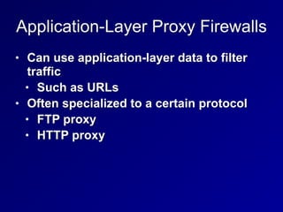 Application-Layer Proxy Firewalls
• Can use application-layer data to filter
traffic


• Such as URLs


• Often specialized to a certain protocol


• FTP proxy


• HTTP proxy
 